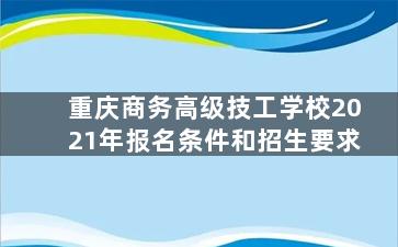 重庆商务高级技工学校2021年报名条件和招生要求