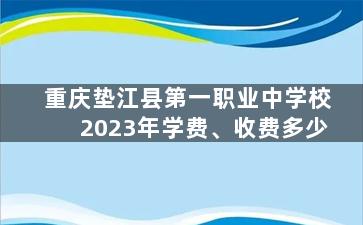 重庆垫江县第一职业中学校2023年学费、收费多少