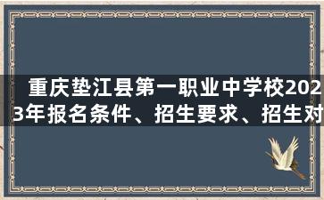 重庆垫江县第一职业中学校2023年报名条件、招生要求、招生对象