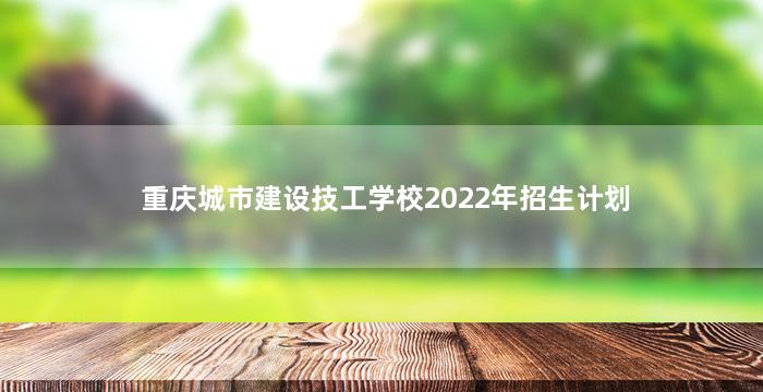 重庆城市建设技工学校2022年招生计划