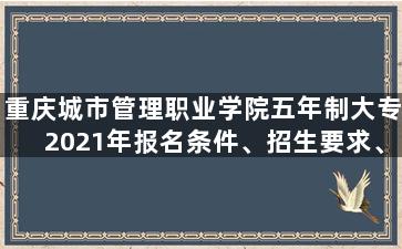 重庆城市管理职业学院五年制大专2021年报名条件、招生要求、招生对象