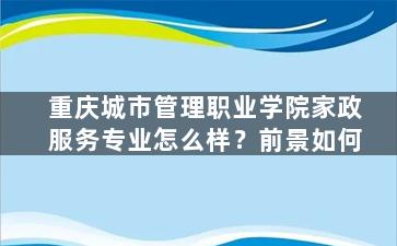 重庆城市管理职业学院家政服务专业怎么样？前景如何