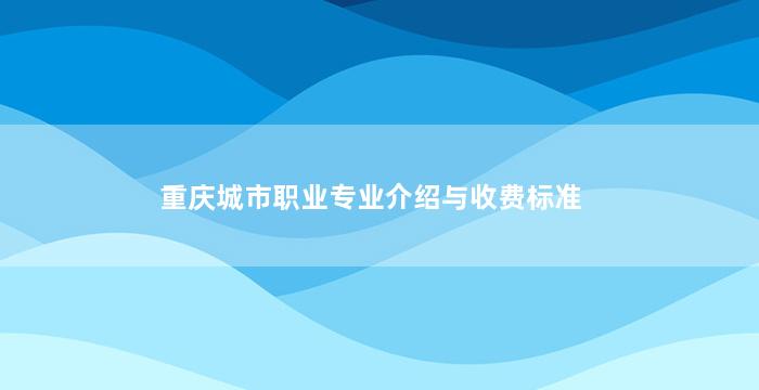 重庆城市职业专业介绍与收费标准