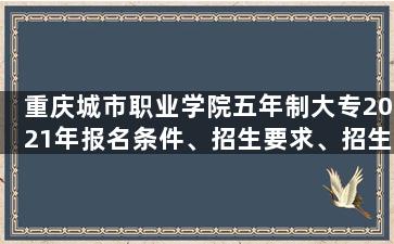 重庆城市职业学院五年制大专2021年报名条件、招生要求、招生对象