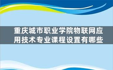 重庆城市职业学院物联网应用技术专业课程设置有哪些