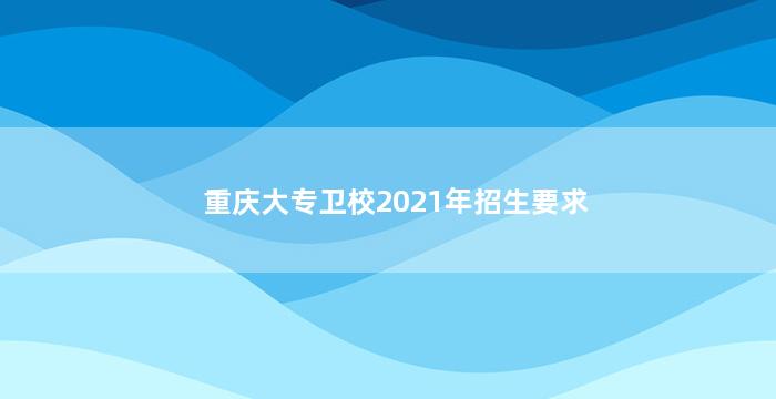 重庆大专卫校2021年招生要求