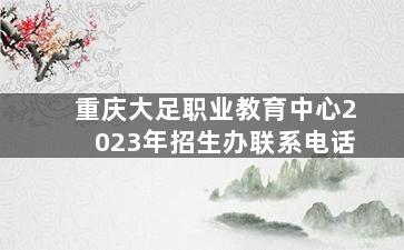 重庆大足职业教育中心2023年招生办联系电话