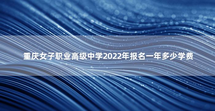 重庆女子职业高级中学2022年报名一年多少学费