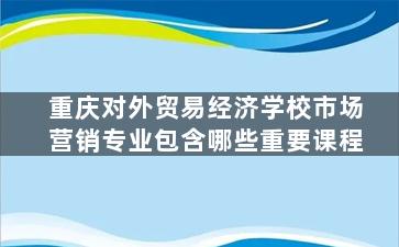 重庆对外贸易经济学校市场营销专业包含哪些重要课程