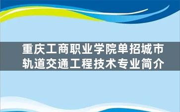 重庆工商职业学院单招城市轨道交通工程技术专业简介