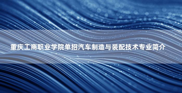 重庆工商职业学院单招汽车制造与装配技术专业简介