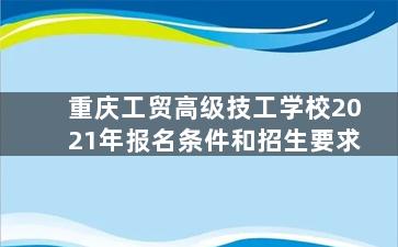 重庆工贸高级技工学校2021年报名条件和招生要求