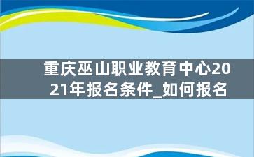 重庆巫山职业教育中心2021年报名条件_如何报名