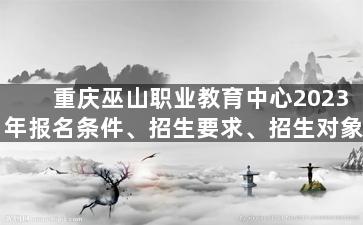 重庆巫山职业教育中心2023年报名条件、招生要求、招生对象