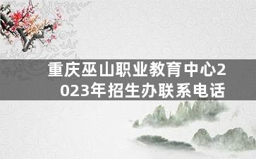重庆巫山职业教育中心2023年招生办联系电话