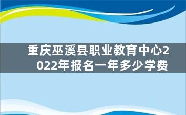 重庆巫溪县职业教育中心2022年报名一年多少学费