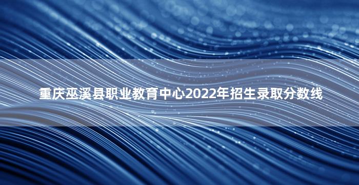 重庆巫溪县职业教育中心2022年招生录取分数线