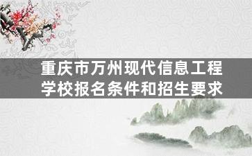 重庆市万州现代信息工程学校报名条件和招生要求