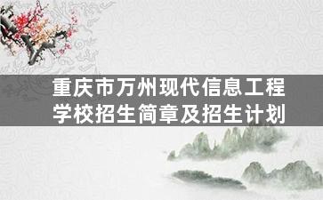 重庆市万州现代信息工程学校招生简章及招生计划