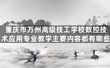 重庆市万州高级技工学校数控技术应用专业教学主要内容都有哪些
