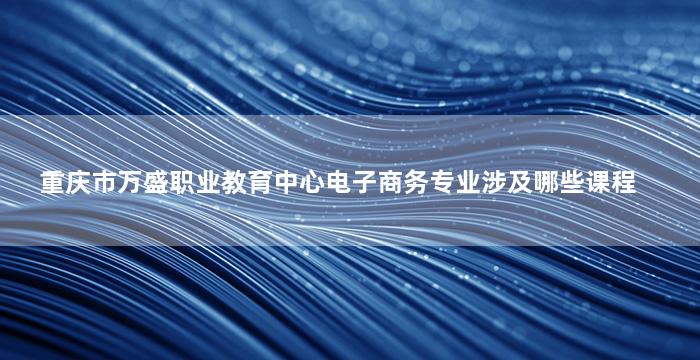 重庆市万盛职业教育中心电子商务专业涉及哪些课程