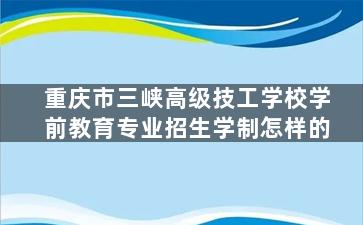 重庆市三峡高级技工学校学前教育专业招生学制怎样的