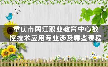 重庆市两江职业教育中心数控技术应用专业涉及哪些课程