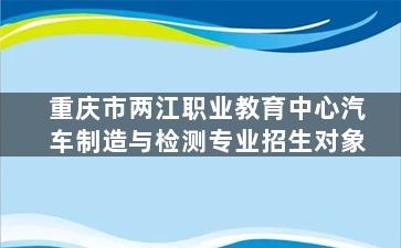 重庆市两江职业教育中心汽车制造与检测专业招生对象