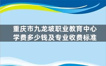 重庆市九龙坡职业教育中心学费多少钱及专业收费标准
