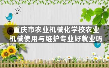 重庆市农业机械化学校农业机械使用与维护专业好就业吗