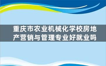 重庆市农业机械化学校房地产营销与管理专业好就业吗