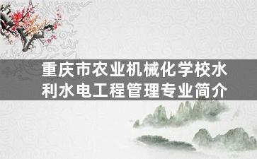 重庆市农业机械化学校水利水电工程管理专业简介