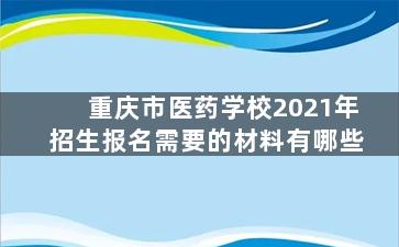 重庆市医药学校2021年招生报名需要的材料有哪些