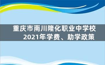 重庆市南川隆化职业中学校2021年学费、助学政策