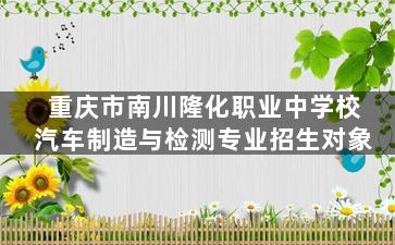 重庆市南川隆化职业中学校汽车制造与检测专业招生对象