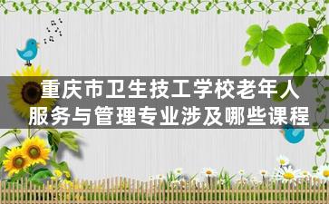 重庆市卫生技工学校老年人服务与管理专业涉及哪些课程