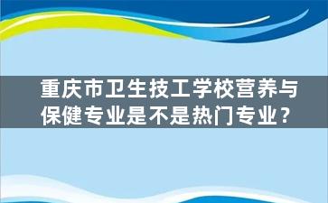 重庆市卫生技工学校营养与保健专业是不是热门专业？