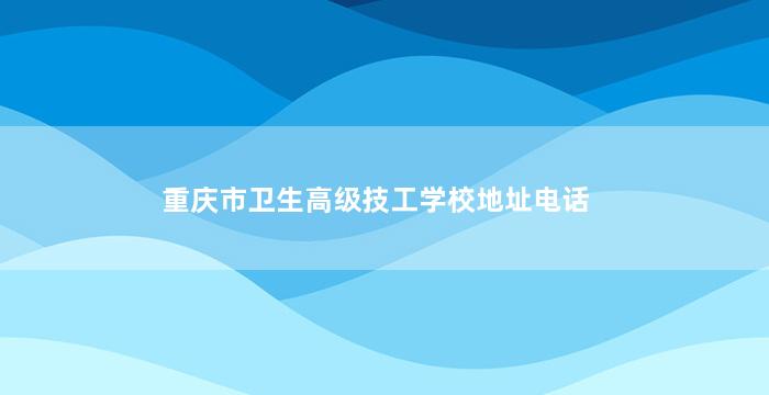 重庆市卫生高级技工学校地址电话