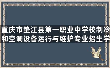 重庆市垫江县第一职业中学校制冷和空调设备运行与维护专业招生学费标准是多少