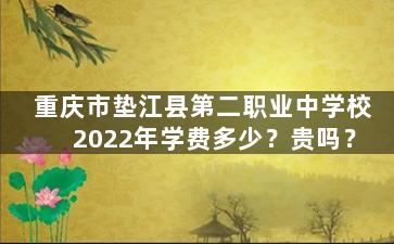 重庆市垫江县第二职业中学校2022年学费多少？贵吗？