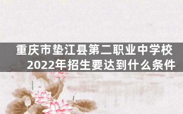 重庆市垫江县第二职业中学校2022年招生要达到什么条件