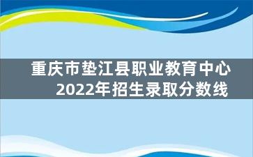 重庆市垫江县职业教育中心2022年招生录取分数线