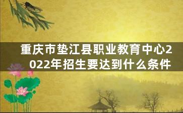 重庆市垫江县职业教育中心2022年招生要达到什么条件