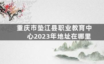 重庆市垫江县职业教育中心2023年地址在哪里