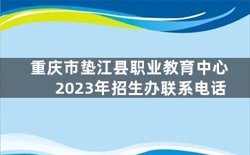 重庆市垫江县职业教育中心2023年招生办联系电话