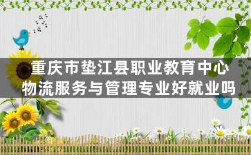 重庆市垫江县职业教育中心物流服务与管理专业好就业吗