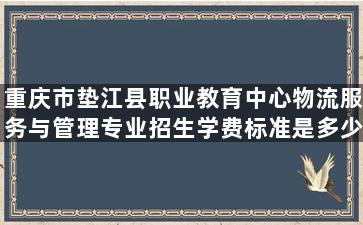 重庆市垫江县职业教育中心物流服务与管理专业招生学费标准是多少