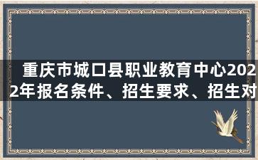 重庆市城口县职业教育中心2022年报名条件、招生要求、招生对
