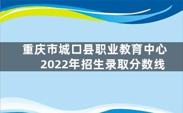 重庆市城口县职业教育中心2022年招生录取分数线