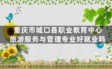重庆市城口县职业教育中心旅游服务与管理专业好就业吗